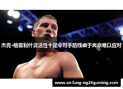 杰克·格雷利什灵活性十足令对手防线疲于奔命难以应对 杰克·格雷利什灵活性十足令对手防线疲于奔命难以应对