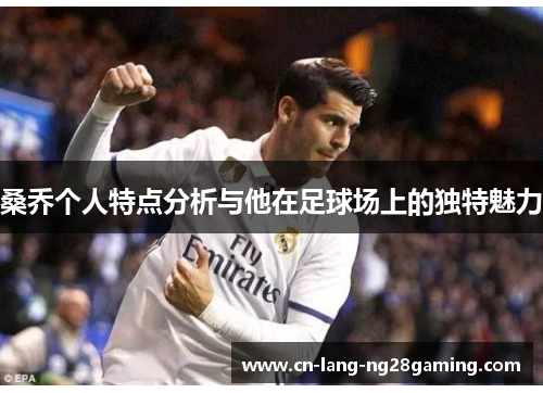 桑乔个人特点分析与他在足球场上的独特魅力 桑乔个人特点分析与他在足球场上的独特魅力