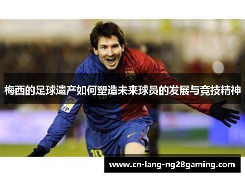梅西的足球遗产如何塑造未来球员的发展与竞技精神