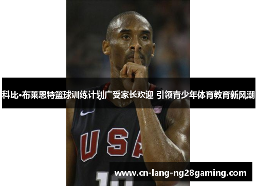 科比·布莱恩特篮球训练计划广受家长欢迎 引领青少年体育教育新风潮