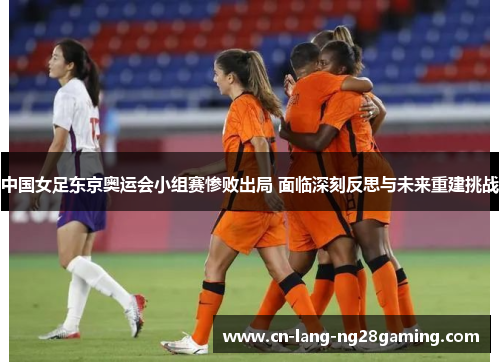 中国女足东京奥运会小组赛惨败出局 面临深刻反思与未来重建挑战