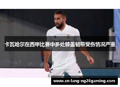 卡瓦哈尔在西甲比赛中多处膝盖韧带受伤情况严重