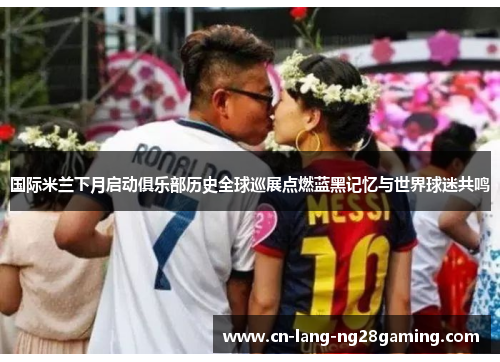 国际米兰下月启动俱乐部历史全球巡展点燃蓝黑记忆与世界球迷共鸣