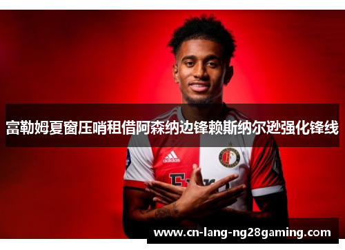 富勒姆夏窗压哨租借阿森纳边锋赖斯纳尔逊强化锋线