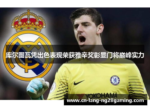 库尔图瓦凭出色表现荣获雅辛奖彰显门将巅峰实力