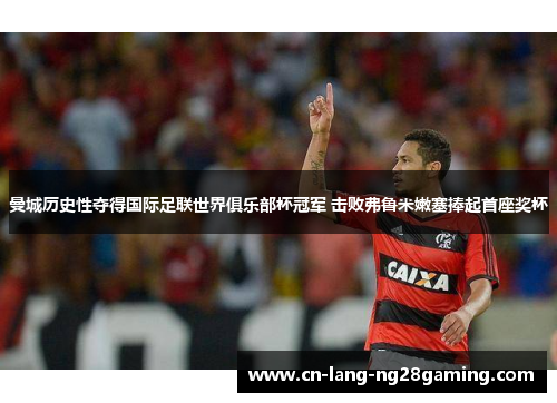 曼城历史性夺得国际足联世界俱乐部杯冠军 击败弗鲁米嫩塞捧起首座奖杯