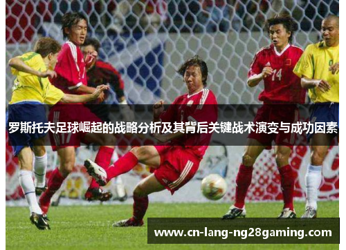 罗斯托夫足球崛起的战略分析及其背后关键战术演变与成功因素 罗斯托夫足球崛起的战略分析及其背后关键战术演变与成功因素