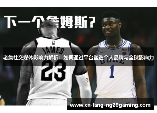 老詹社交媒体影响力解析：如何通过平台塑造个人品牌与全球影响力