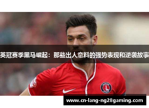 英冠赛季黑马崛起：那些出人意料的强势表现和逆袭故事