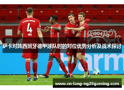 萨卡对阵西班牙德甲球队时的对位优势分析及战术探讨