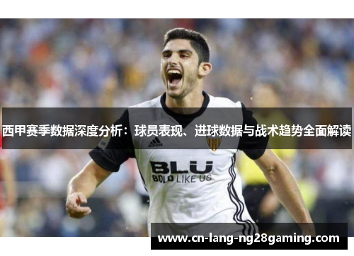 西甲赛季数据深度分析：球员表现、进球数据与战术趋势全面解读
