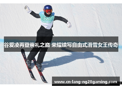 谷爱凌再登崇礼之巅 荣耀续写自由式滑雪女王传奇