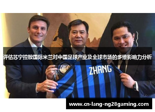 评估苏宁控股国际米兰对中国足球产业及全球市场的多维影响力分析