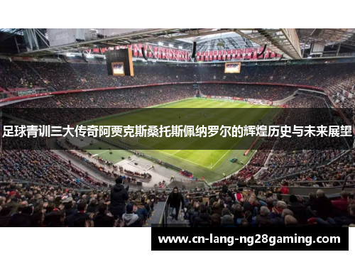 足球青训三大传奇阿贾克斯桑托斯佩纳罗尔的辉煌历史与未来展望