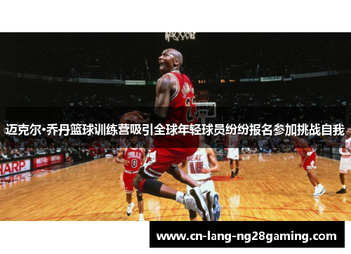 迈克尔·乔丹篮球训练营吸引全球年轻球员纷纷报名参加挑战自我