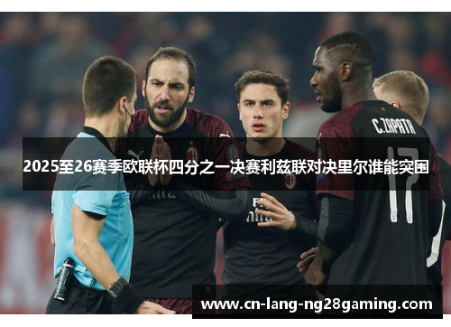 2025至26赛季欧联杯四分之一决赛利兹联对决里尔谁能突围 2025至26赛季欧联杯四分之一决赛利兹联对决里尔谁能突围