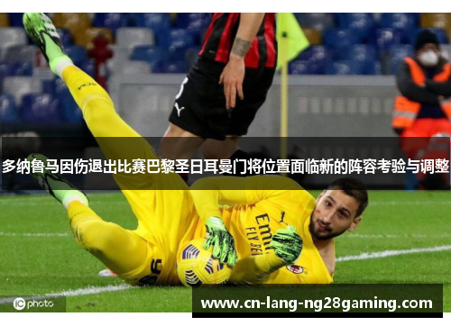 多纳鲁马因伤退出比赛巴黎圣日耳曼门将位置面临新的阵容考验与调整