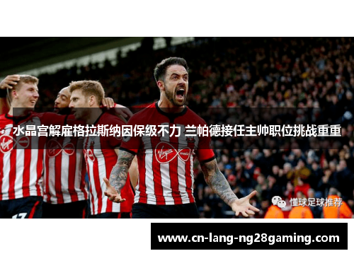 水晶宫解雇格拉斯纳因保级不力 兰帕德接任主帅职位挑战重重 水晶宫解雇格拉斯纳因保级不力 兰帕德接任主帅职位挑战重重