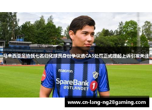 马来西亚足协就七名归化球员身份争议遭CAS处罚正式提起上诉引发关注 马来西亚足协就七名归化球员身份争议遭CAS处罚正式提起上诉引发关注