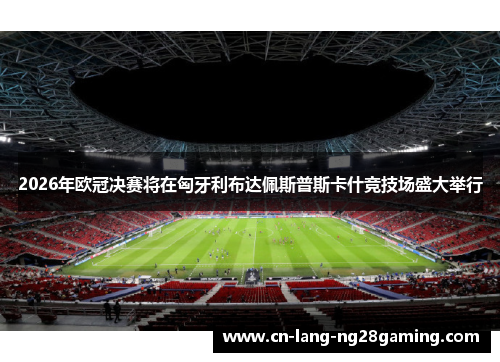 2026年欧冠决赛将在匈牙利布达佩斯普斯卡什竞技场盛大举行 2026年欧冠决赛将在匈牙利布达佩斯普斯卡什竞技场盛大举行