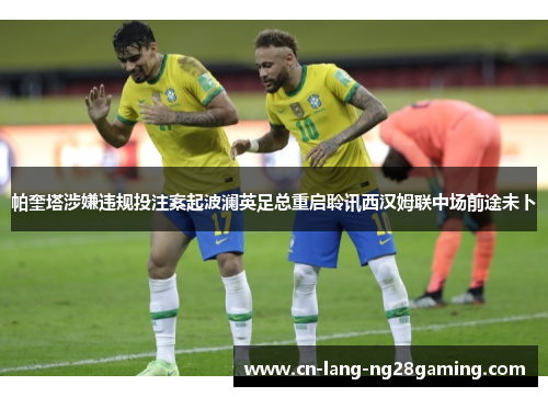 帕奎塔涉嫌违规投注案起波澜英足总重启聆讯西汉姆联中场前途未卜 帕奎塔涉嫌违规投注案起波澜英足总重启聆讯西汉姆联中场前途未卜