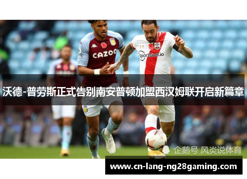 沃德-普劳斯正式告别南安普顿加盟西汉姆联开启新篇章 沃德-普劳斯正式告别南安普顿加盟西汉姆联开启新篇章