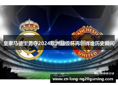 皇家马德里勇夺2024欧洲超级杯再创辉煌历史瞬间